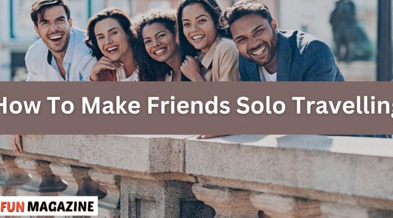 How To Make Friends Solo Travelling